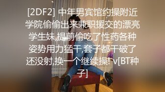 [2DF2] 中年男宾馆约操附近学院偷偷出来兼职援交的漂亮学生妹,提前偷吃了性药各种姿势用力猛干,套子都干破了还没射,换一个继续操! v[BT种子]