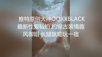  推特原创大神OOXXBLACK最新性爱私拍 约操古装情趣风御姐 长腿就能玩一宿