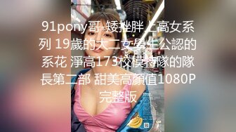 91pony哥-矮挫胖上高女系列 19歲的大二女學生公認的系花 淨高173校模特隊的隊長第二部 甜美高顏值1080P完整版