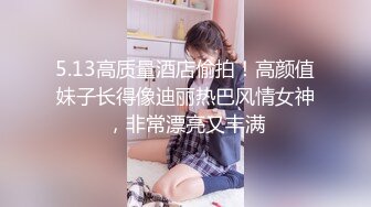 5.13高质量酒店偷拍！高颜值妹子长得像迪丽热巴风情女神，非常漂亮又丰满