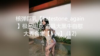 核弹巨乳【katestone_again】极品坦克 道具大黑牛自慰大秀合集【54v】 (12)