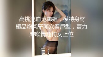  高挑混血范御姐，模特身材極品炮架子掰穴看戶型，賣力深喉情趣椅女上位