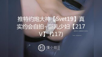 推特约炮大神【Svet19】真实约会自拍~巨乳少妇【217V】 (117)