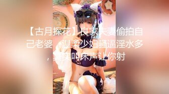 【古月探花】良家夫妻偷拍自己老婆，温柔少妇骚逼淫水多，真实叫床声让你射