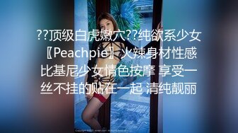 ??顶级白虎嫩穴??纯欲系少女〖Peachpie〗火辣身材性感比基尼少女情色按摩 享受一丝不挂的贴在一起 清纯靓丽