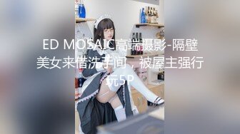 ED MOSAIC高端摄影-隔壁美女来借洗手间，被屋主强行玩5P