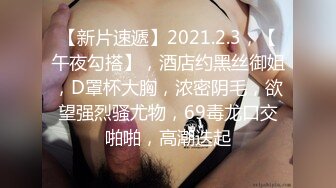 【新片速遞】2021.2.3，【午夜勾搭】，酒店约黑丝御姐，D罩杯大胸，浓密阴毛，欲望强烈骚尤物，69毒龙口交啪啪，高潮迭起