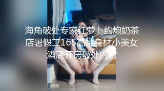 海角破处专家红萝卜约炮奶茶店暑假工165高挑身材小美女酒店开房破处内射