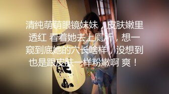 清纯萌萌眼镜妹妹，皮肤嫩里透红 看着她去上厕所，想一窥到底她的穴长啥样，没想到也是跟皮肤一样粉嫩啊 爽！