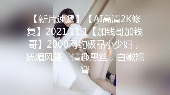 【新片速遞】【AI高清2K修复】2021.11.1【加钱哥加钱哥】2000网约极品小少妇，妩媚风骚，情趣黑丝，白嫩翘臀