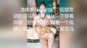 ❤️清纯萝莉小学妹❤️摇摆晃动的双马尾谁不想扯一下穿着JK服，屁股后面在戴着一个狐狸小尾巴，后入中出可爱双马尾小可爱