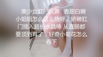 ✿美少女肛门玩弄✿香甜白嫩小姐姐怎么这么烧呀？娇嫩肛门插入超长水晶棒 从直肠都要顶到胃了，好奇小菊花怎么吞下