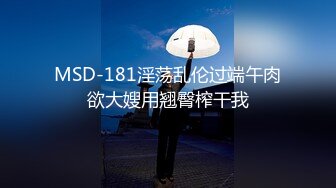 MSD-181淫荡乱伦过端午肉欲大嫂用翘臀榨干我