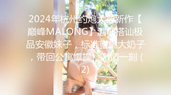 2024年杭州约炮大神新作【巅峰MALONG】酒吧搭讪极品安徽妹子，标准蜜桃大奶子，带回公寓爆操，激情一刻 (2)