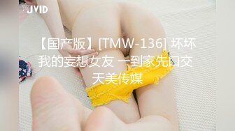 【国产版】[TMW-136] 坏坏 我的妄想女友 一到家先口交 天美传媒