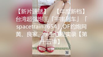 【新片速遞】 ✨【年度新档】台湾超强炮王「宇宙列车」「spacetrain7654」OF约炮网黄、良家、学生性爱实录【第十五弹】