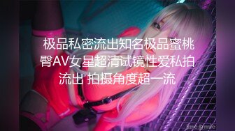  极品私密流出知名极品蜜桃臀AV女星超清试镜性爱私拍流出 拍摄角度超一流