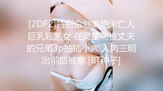 [2DF2]特别企划美艳未亡人巨乳轻熟女 在灵堂前被丈夫的兄弟3p抽插小穴 人肉三明治前后被塞 [BT种子]