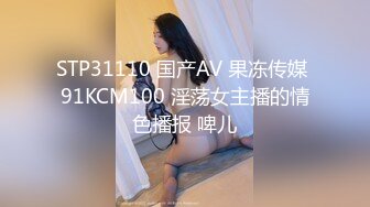 STP31110 国产AV 果冻传媒 91KCM100 淫荡女主播的情色播报 啤儿