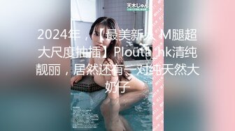 2024年，【最美新人 M腿超大尺度抽插】Plouta_hk清纯靓丽，居然还有一对纯天然大奶子