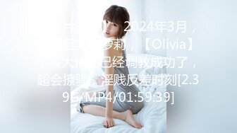 【新片速遞】   2024年3月，童颜巨乳小萝莉，【Olivia】，被大佬们已经调教成功了，超会撩骚，淫贱反差时刻[2.39G/MP4/01:59:39]