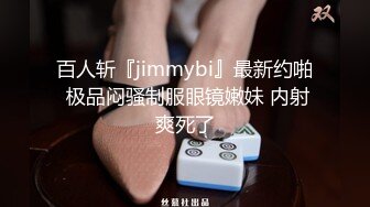 百人斩『jimmybi』最新约啪 极品闷骚制服眼镜嫩妹 内射爽死了