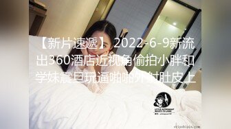 【新片速遞】 2022-6-9新流出360酒店近视角偷拍小胖和学妹震旦玩逼啪啪外射肚皮上