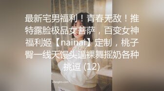 最新宅男福利！青春无敌！推特露脸极品女菩萨，百变女神福利姬【nainai】定制，桃子臀一线天馒头逼裸舞摇奶各种挑逗 (12)