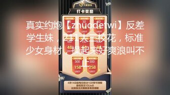 真实约炮【zhuodetwi】反差学生妹，211大三校花，标准少女身材，操起来好爽浪叫不止