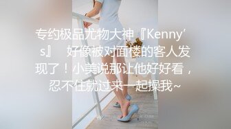 专约极品尤物大神『Kenny’s』✿好像被对面楼的客人发现了！小美说那让他好好看，忍不住就过来一起操我~