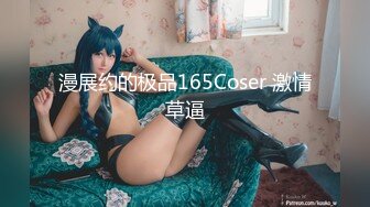 漫展约的极品165Coser 激情草逼