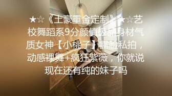 ★☆《土豪重金定制》★☆艺校舞蹈系9分颜值极品身材气质女神【小桃子】露脸私拍，动感裸舞+疯狂紫薇，你就说现在还有纯的妹子吗