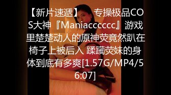 【新片速遞】  ⚡专操极品COS大神『Maniacccccc』游戏里楚楚动人的原神荧竟然趴在椅子上被后入 蹂躏荧妹的身体到底有多爽[1.57G/MP4/56:07]