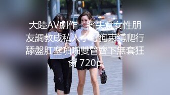 大陸AV劇作：將失意女性朋友調教成私人小母狗束縛爬行舔盤肛塞啪啪雙管齊下無套狂肏 720p