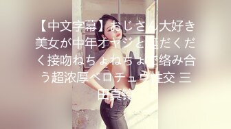 【中文字幕】おじさん大好き美女が中年オヤジと涎だくだく接吻ねちょねちょで络み合う超浓厚ベロチュウ性交 三田真铃