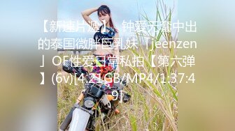 【新速片遞】✨钟爱无套中出的泰国微胖巨乳妹「jeenzen」OF性爱日常私拍【第六弹】(6v)[4.21GB/MP4/1:37:49]