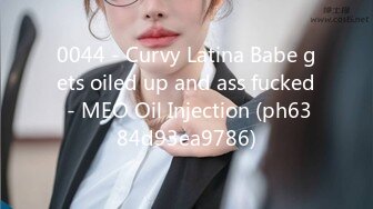 0044 - Curvy Latina Babe gets oiled up and ass fucked - MEO Oil Injection (ph6384d93ea9786)