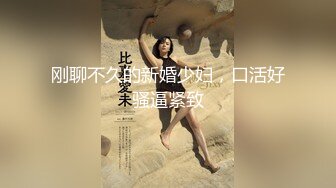 刚聊不久的新婚少妇，口活好骚逼紧致