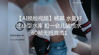 【AI换脸视频】杨幂 水量好比小型水库 扣一会儿就喷水 60帧无损高清1