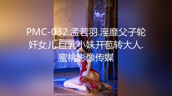 PMC-032.孟若羽.淫靡父子轮奸女儿.巨乳小妹开苞转大人.蜜桃影像传媒