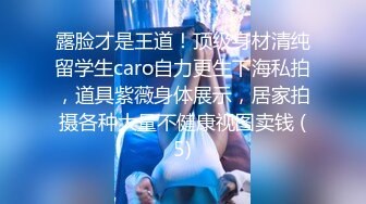 露脸才是王道！顶级身材清纯留学生caro自力更生下海私拍，道具紫薇身体展示，居家拍摄各种大量不健康视图卖钱 (5)