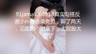 91jamal060913真实勾搭反差小m高铁乘务员，聊了两天，见面两小时拿下，大屁股太爱了