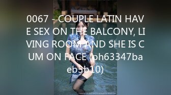 0067 - COUPLE LATIN HAVE SEX ON THE BALCONY, LIVING ROOM AND SHE IS CUM ON FACE (ph63347baeb3b10)