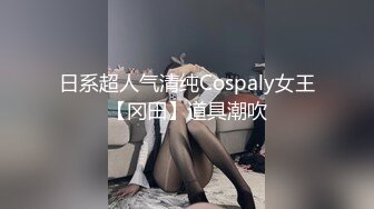 日系超人气清纯Cospaly女王【冈田】道具潮吹