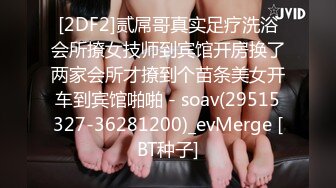 [2DF2]贰屌哥真实足疗洗浴会所撩女技师到宾馆开房换了两家会所才撩到个苗条美女开车到宾馆啪啪 - soav(29515327-36281200)_evMerge [BT种子]