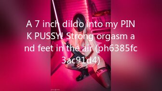 A 7 inch dildo into my PINK PUSSY! Strong orgasm and feet in the air (ph6385fc3ac91d4)