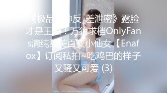 《极品女神反_差泄密》露脸才是王道！万狼求档OnlyFans清纯甜美百变小仙女【Enafox】订阅私拍~吃鸡巴的样子又骚又可爱 (3)