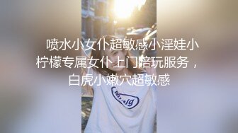   喷水小女仆超敏感小淫娃小柠檬专属女仆上门陪玩服务，白虎小嫩穴超敏感