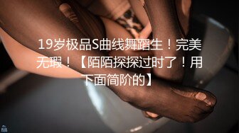 19岁极品S曲线舞蹈生！完美无瑕！【陌陌探探过时了！用下面简阶的】