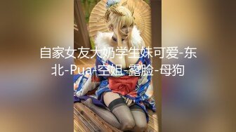 自家女友大奶学生妹可爱-东北-Pua-空姐-露脸-母狗